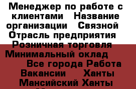 Менеджер по работе с клиентами › Название организации ­ Связной › Отрасль предприятия ­ Розничная торговля › Минимальный оклад ­ 32 000 - Все города Работа » Вакансии   . Ханты-Мансийский,Ханты-Мансийск г.